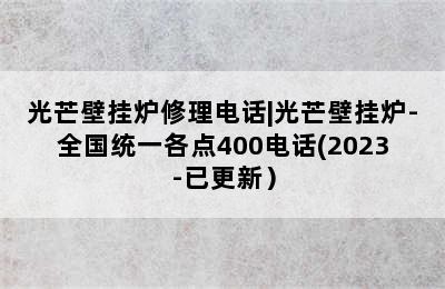 光芒壁挂炉修理电话|光芒壁挂炉-全国统一各点400电话(2023-已更新）